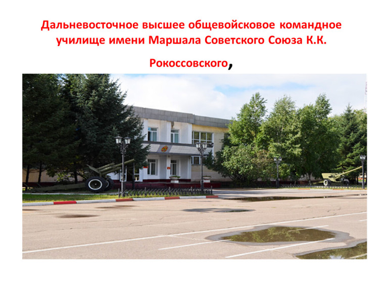Дальневосточное высшее общевойсковое командное училище имени маршала Советского Союза К.К. Рокосовского.